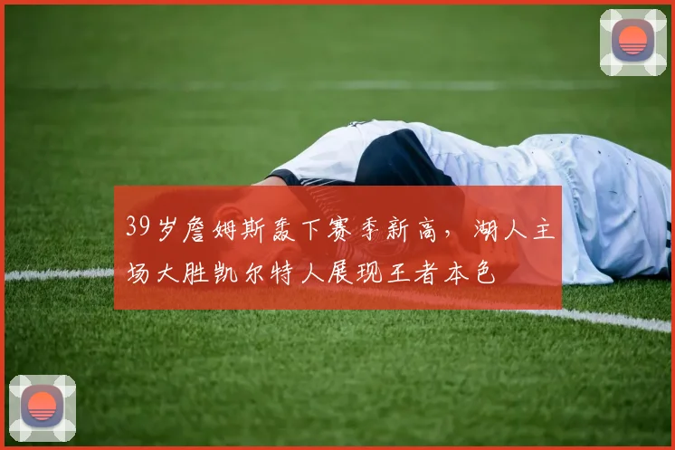 39岁詹姆斯轰下赛季新高，湖人主场
